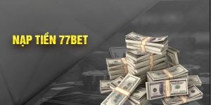 Nạp Tiền 77BET - Giao Dịch Thanh Toán Nhanh Đơn Giản